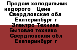 Продам холодильник недорого › Цена ­ 5 000 - Свердловская обл., Екатеринбург г. Электро-Техника » Бытовая техника   . Свердловская обл.,Екатеринбург г.